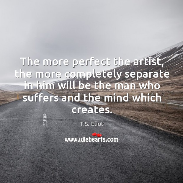 The more perfect the artist, the more completely separate in him will T.S. Eliot Picture Quote