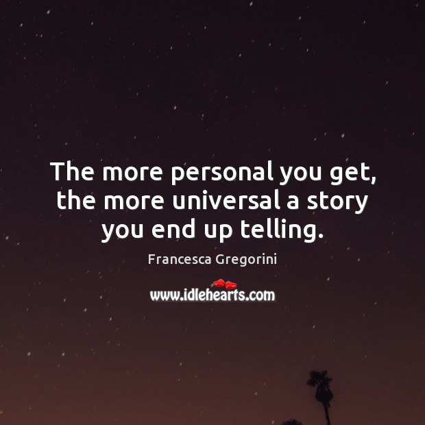 The more personal you get, the more universal a story you end up telling. Francesca Gregorini Picture Quote