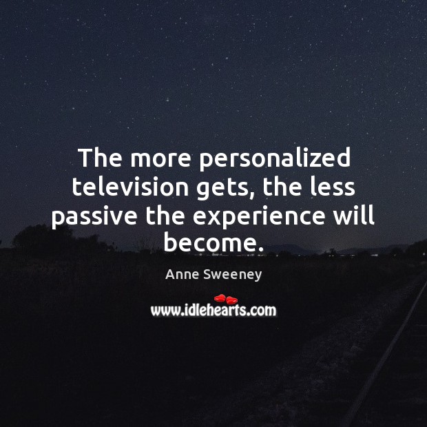 The more personalized television gets, the less passive the experience will become. Anne Sweeney Picture Quote