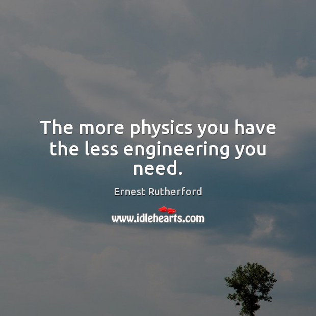 The more physics you have the less engineering you need. Ernest Rutherford Picture Quote