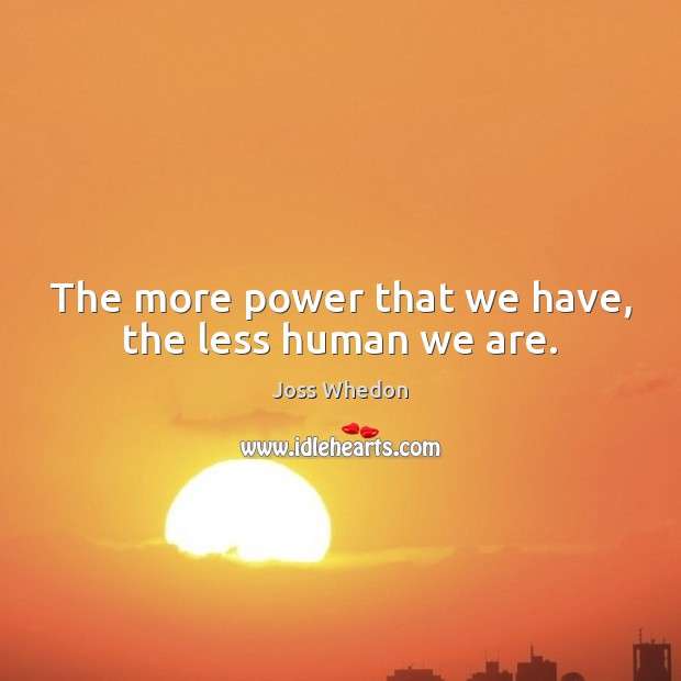 The more power that we have, the less human we are. Joss Whedon Picture Quote