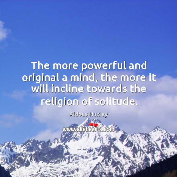 The more powerful and original a mind, the more it will incline towards the religion of solitude. 