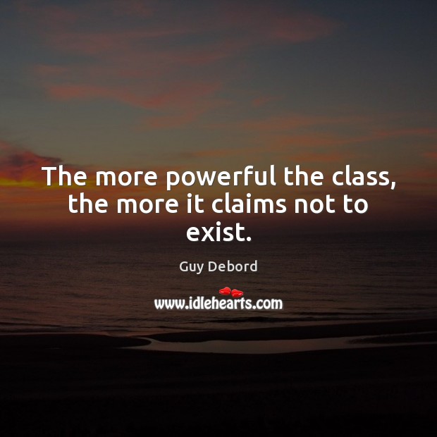 The more powerful the class, the more it claims not to exist. Guy Debord Picture Quote