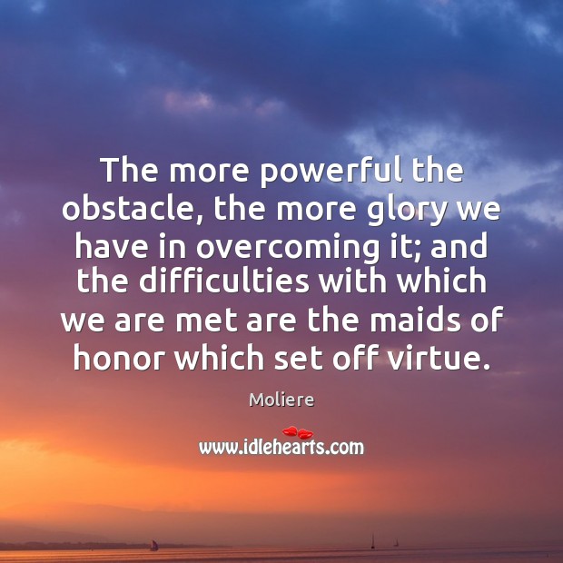 The more powerful the obstacle, the more glory we have in overcoming Moliere Picture Quote