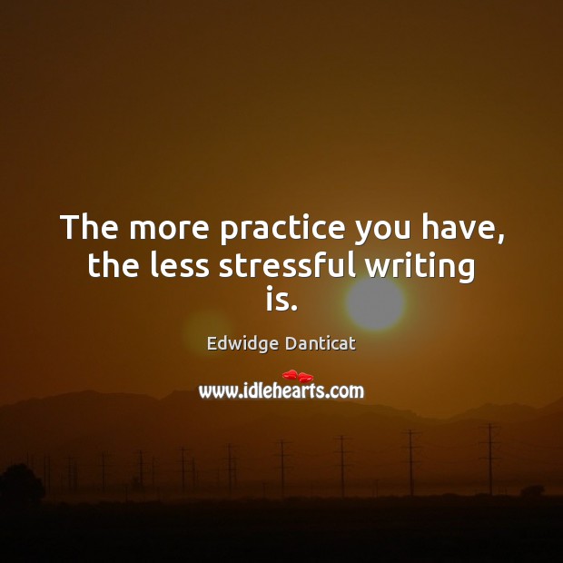 The more practice you have, the less stressful writing is. Edwidge Danticat Picture Quote