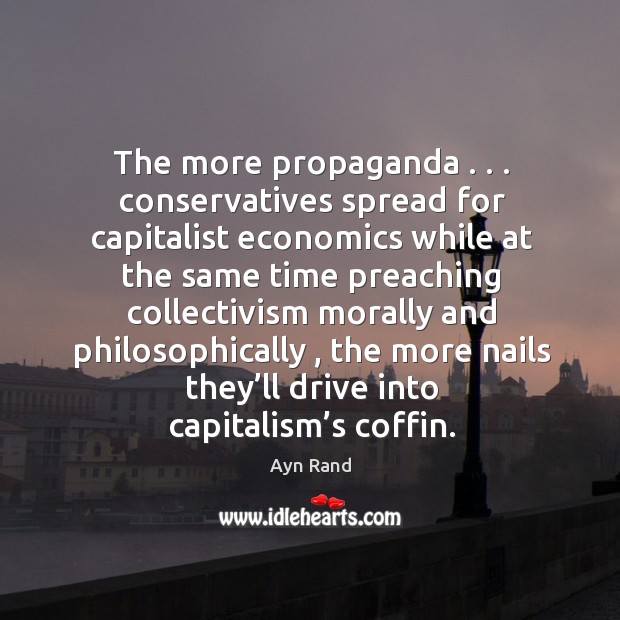 The more propaganda . . . conservatives spread for capitalist economics while at the same Ayn Rand Picture Quote