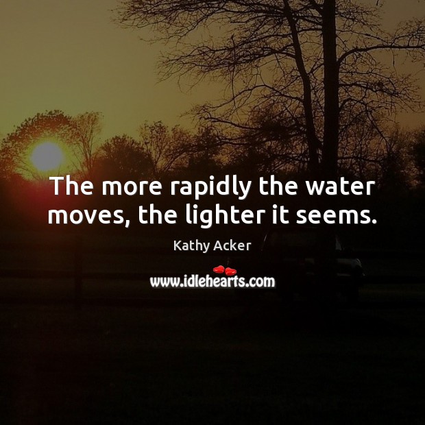The more rapidly the water moves, the lighter it seems. Kathy Acker Picture Quote