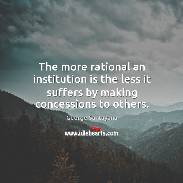 The more rational an institution is the less it suffers by making concessions to others. George Santayana Picture Quote