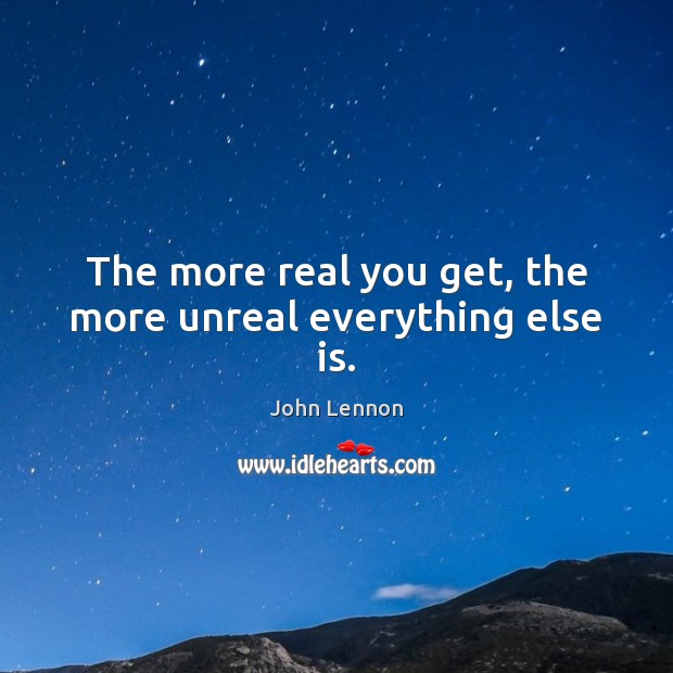 The more real you get, the more unreal everything else is. John Lennon Picture Quote