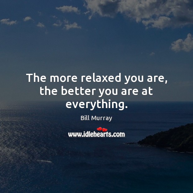 The more relaxed you are, the better you are at everything. Bill Murray Picture Quote