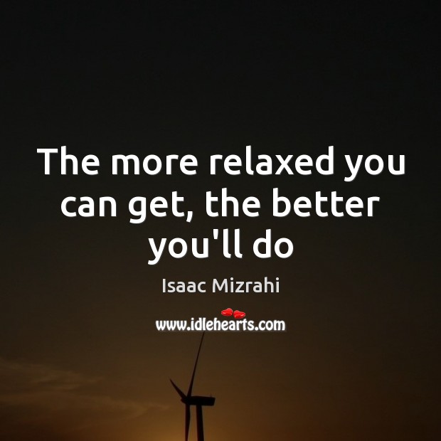 The more relaxed you can get, the better you’ll do Isaac Mizrahi Picture Quote