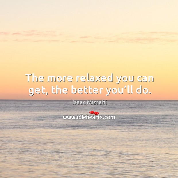 The more relaxed you can get, the better you’ll do. Isaac Mizrahi Picture Quote