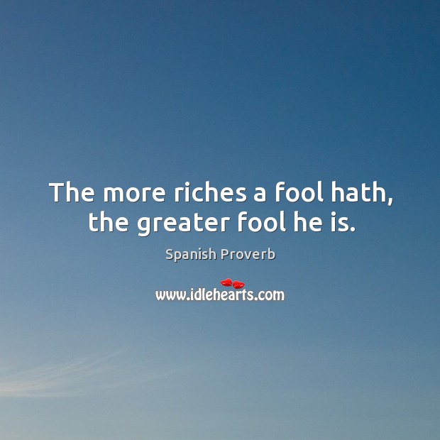 The more riches a fool hath, the greater fool he is. Image