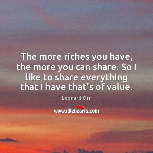 The more riches you have, the more you can share. So I Leonard Orr Picture Quote