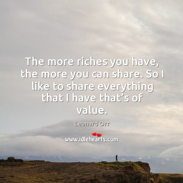 The more riches you have, the more you can share. So I like to share everything that I have that’s of value. Leonard Orr Picture Quote