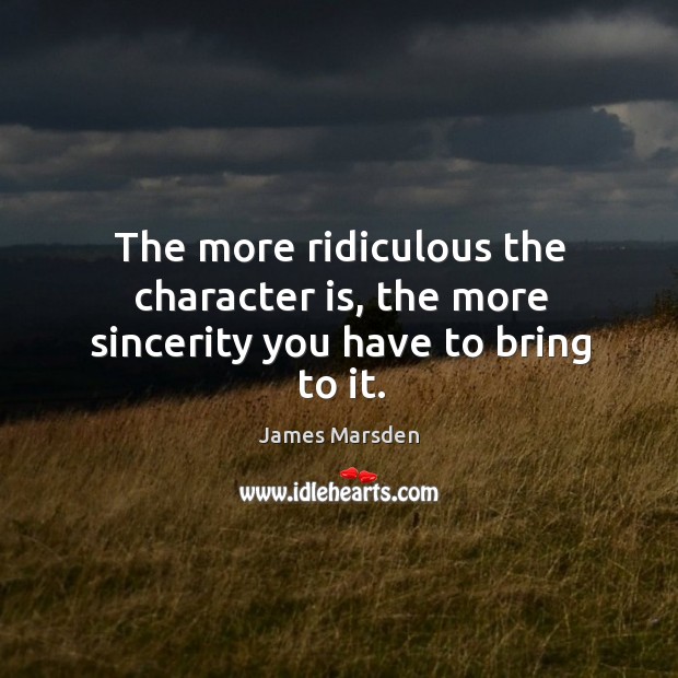 The more ridiculous the character is, the more sincerity you have to bring to it. Image