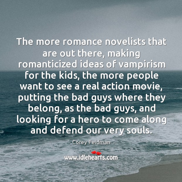 The more romance novelists that are out there, making romanticized ideas of 