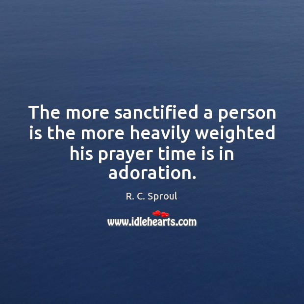 The more sanctified a person is the more heavily weighted his prayer time is in adoration. R. C. Sproul Picture Quote