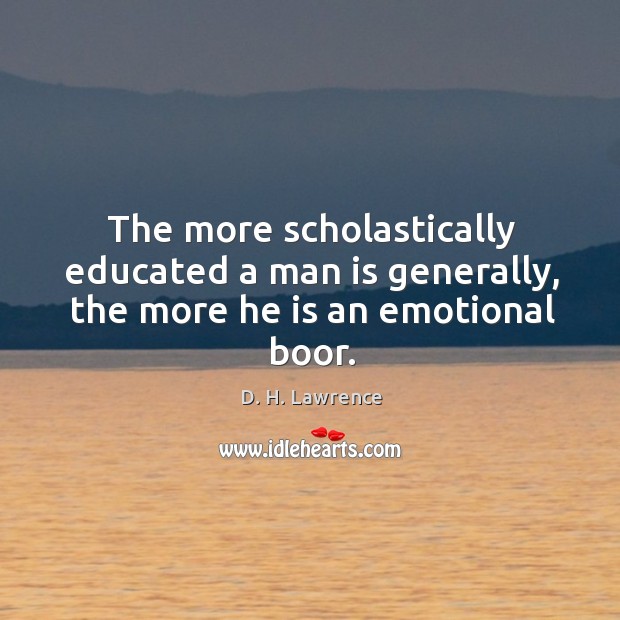 The more scholastically educated a man is generally, the more he is an emotional boor. D. H. Lawrence Picture Quote