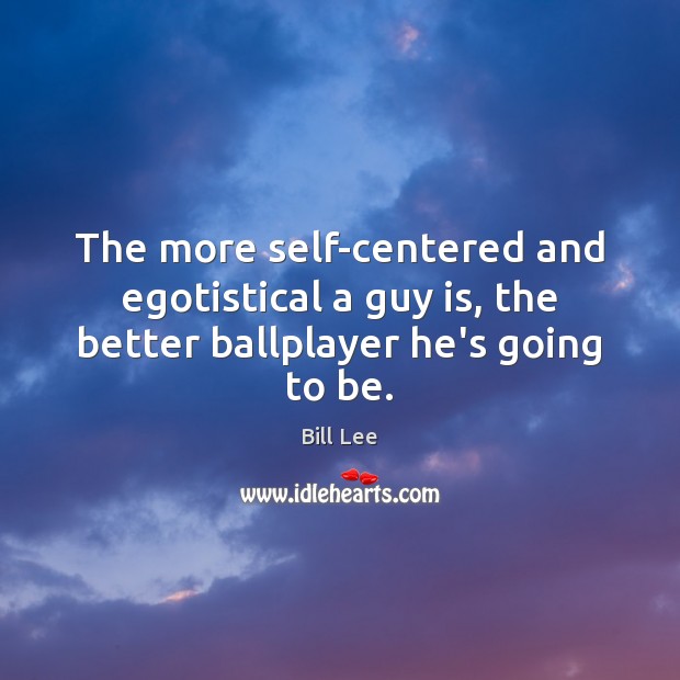 The more self-centered and egotistical a guy is, the better ballplayer he’s going to be. Bill Lee Picture Quote