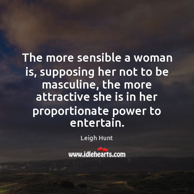 The more sensible a woman is, supposing her not to be masculine, Leigh Hunt Picture Quote
