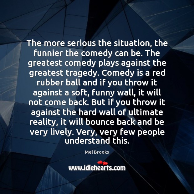 The more serious the situation, the funnier the comedy can be. The Greatest Tragedy Quotes Image