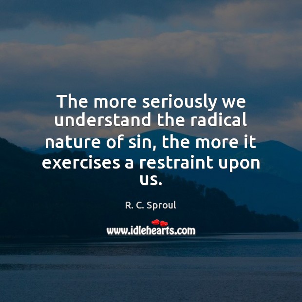 The more seriously we understand the radical nature of sin, the more R. C. Sproul Picture Quote