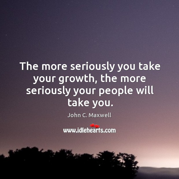The more seriously you take your growth, the more seriously your people will take you. John C. Maxwell Picture Quote