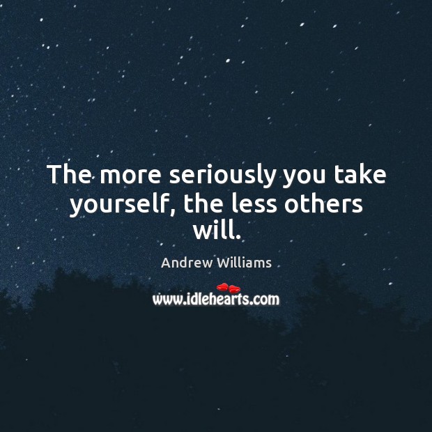 The more seriously you take yourself, the less others will. Andrew Williams Picture Quote