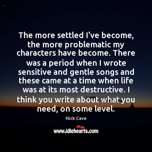 The more settled I’ve become, the more problematic my characters have become. Nick Cave Picture Quote