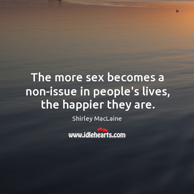 The more sex becomes a non-issue in people’s lives, the happier they are. Shirley MacLaine Picture Quote