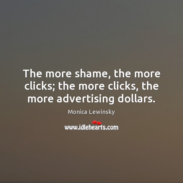 The more shame, the more clicks; the more clicks, the more advertising dollars. Monica Lewinsky Picture Quote