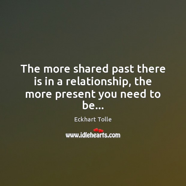 The more shared past there is in a relationship, the more present you need to be… Image
