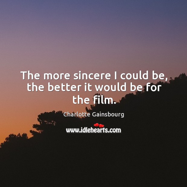 The more sincere I could be, the better it would be for the film. Charlotte Gainsbourg Picture Quote