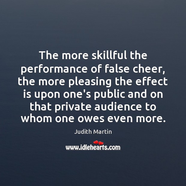 The more skillful the performance of false cheer, the more pleasing the Judith Martin Picture Quote