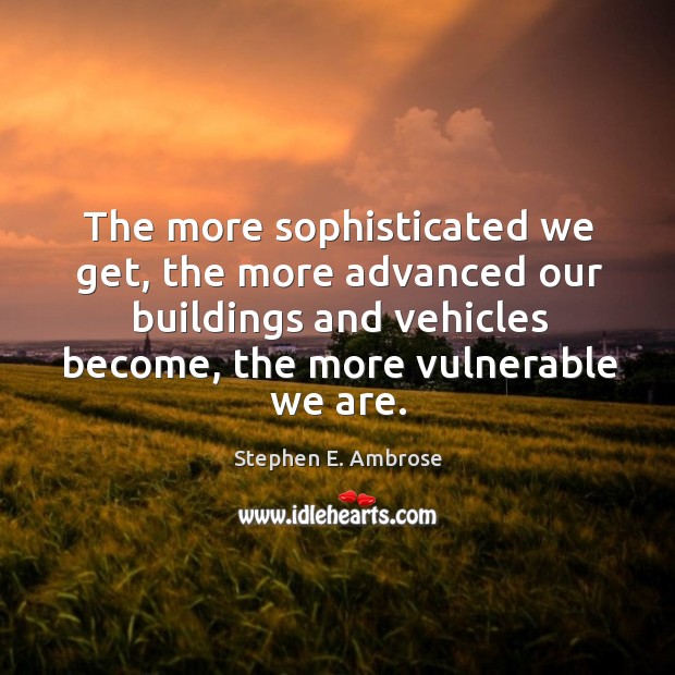 The more sophisticated we get, the more advanced our buildings and vehicles become Stephen E. Ambrose Picture Quote
