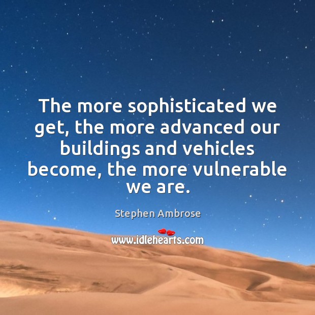 The more sophisticated we get, the more advanced our buildings and vehicles Stephen Ambrose Picture Quote