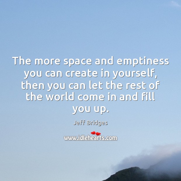The more space and emptiness you can create in yourself, then you Jeff Bridges Picture Quote