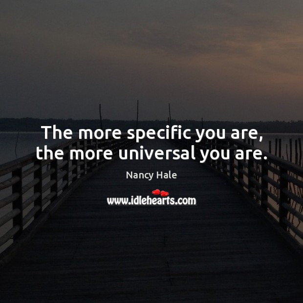 The more specific you are, the more universal you are. Nancy Hale Picture Quote