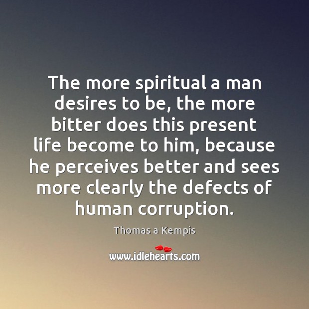 The more spiritual a man desires to be, the more bitter does Thomas a Kempis Picture Quote