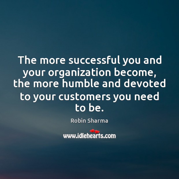 The more successful you and your organization become, the more humble and Robin Sharma Picture Quote