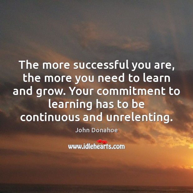The more successful you are, the more you need to learn and John Donahoe Picture Quote