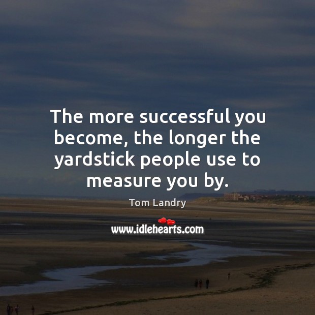 The more successful you become, the longer the yardstick people use to measure you by. Tom Landry Picture Quote