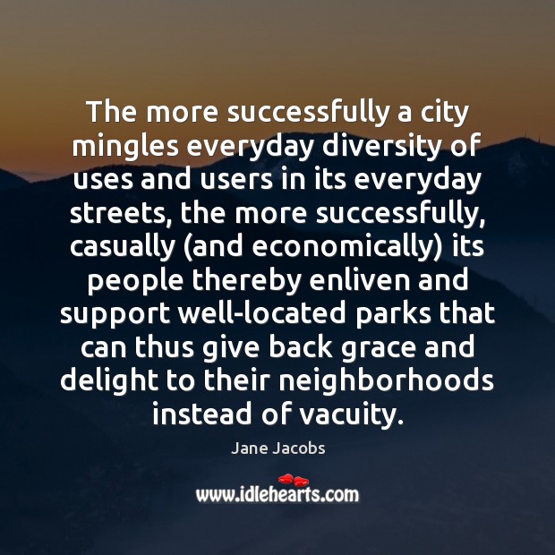 The more successfully a city mingles everyday diversity of uses and users Jane Jacobs Picture Quote