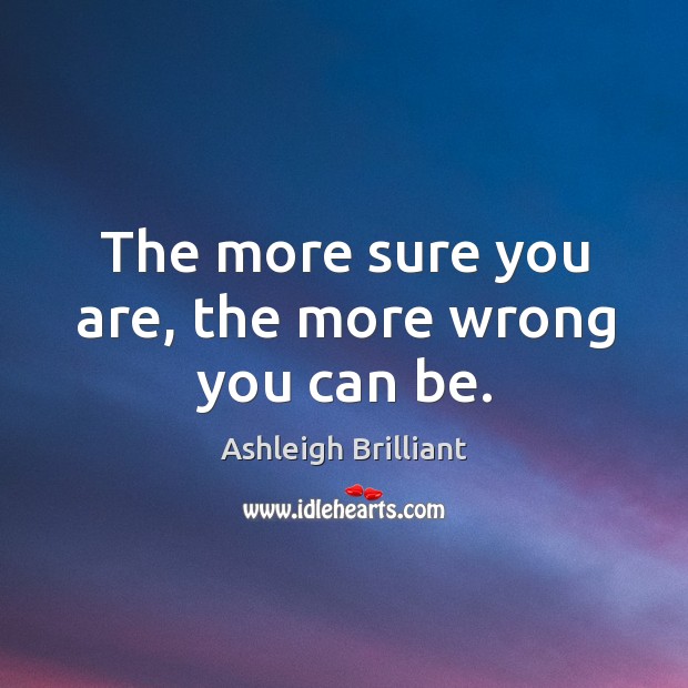 The more sure you are, the more wrong you can be. Ashleigh Brilliant Picture Quote