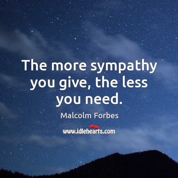 The more sympathy you give, the less you need. Malcolm Forbes Picture Quote