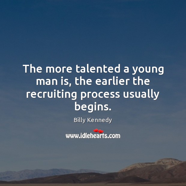 The more talented a young man is, the earlier the recruiting process usually begins. Billy Kennedy Picture Quote