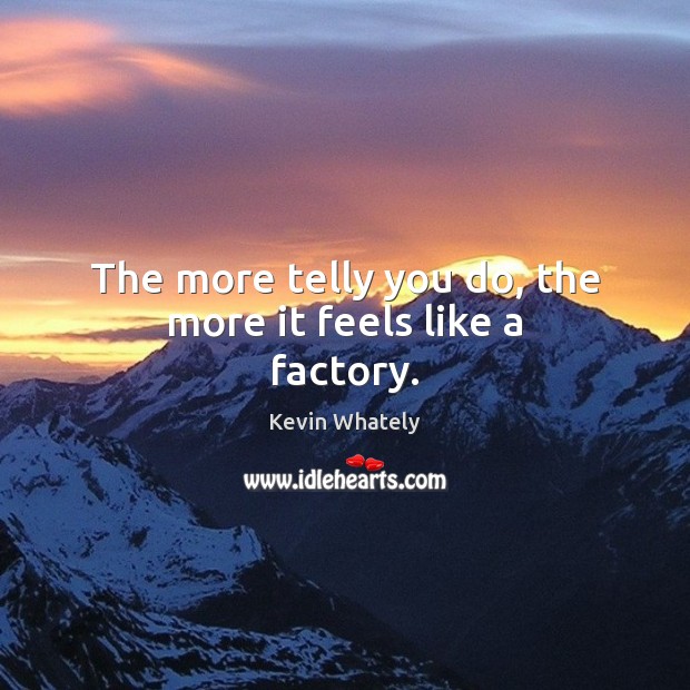 The more telly you do, the more it feels like a factory. Kevin Whately Picture Quote
