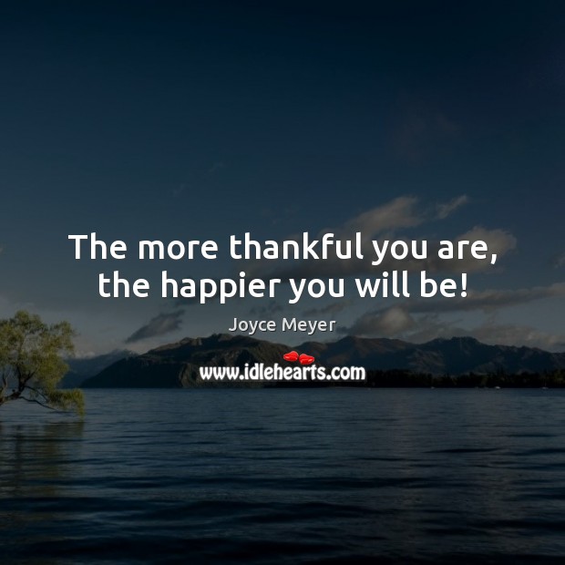 The more thankful you are, the happier you will be! Joyce Meyer Picture Quote