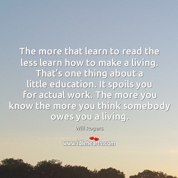 The more that learn to read the less learn how to make a living. That’s one thing about a little education. Will Rogers Picture Quote
